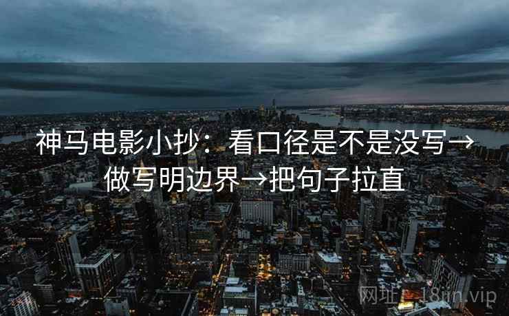 神马电影小抄：看口径是不是没写→做写明边界→把句子拉直