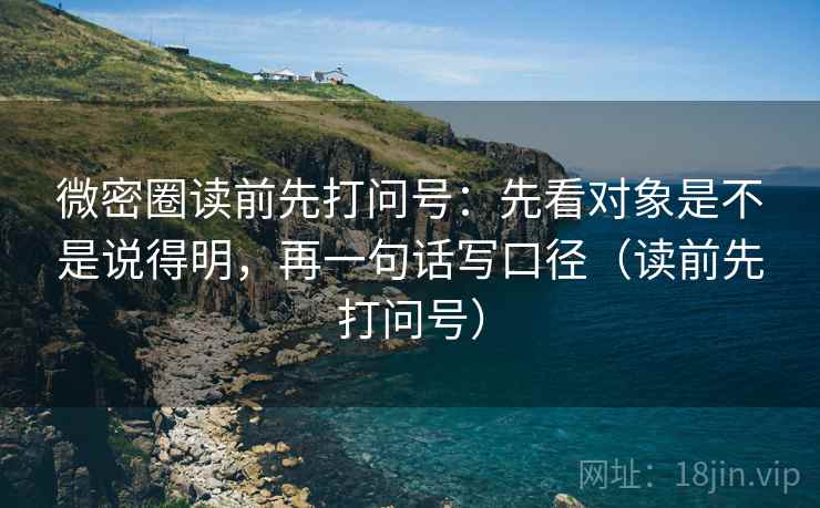 微密圈读前先打问号：先看对象是不是说得明，再一句话写口径（读前先打问号）