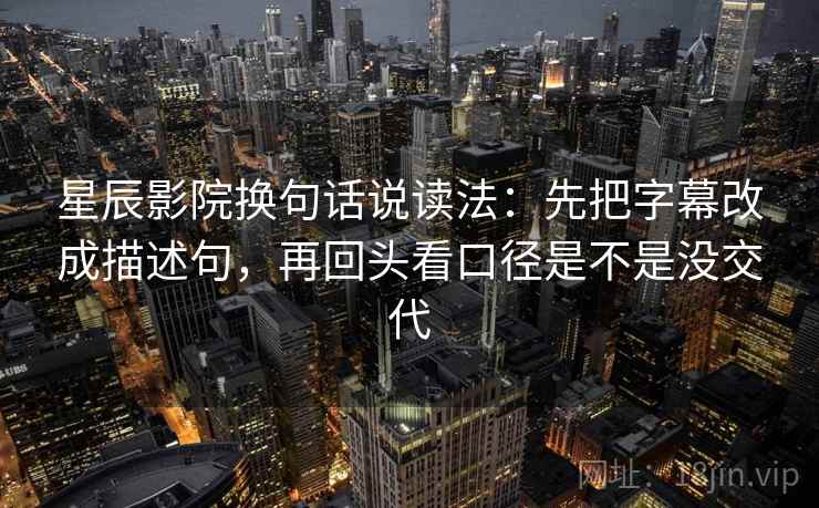 星辰影院换句话说读法：先把字幕改成描述句，再回头看口径是不是没交代