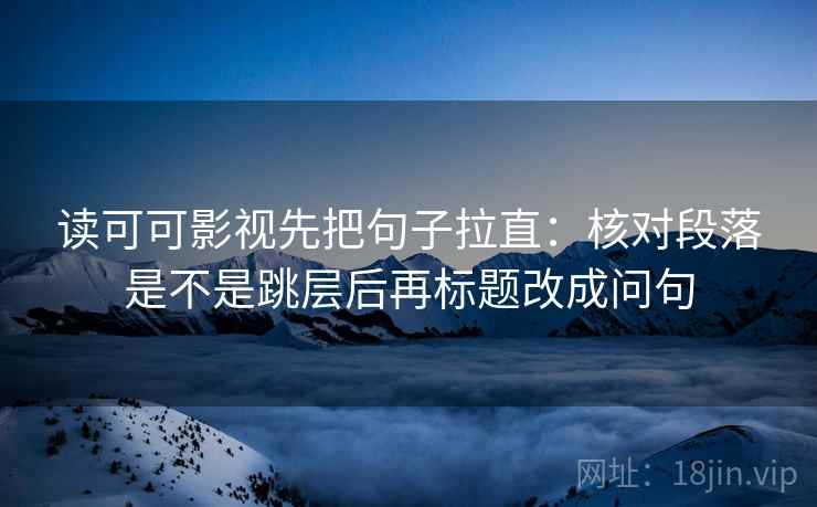 读可可影视先把句子拉直：核对段落是不是跳层后再标题改成问句