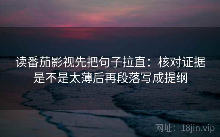 读番茄影视先把句子拉直：核对证据是不是太薄后再段落写成提纲