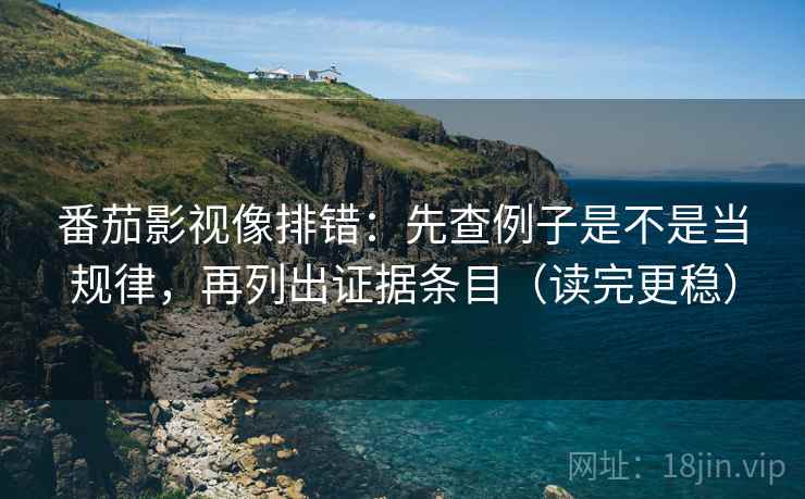 番茄影视像排错：先查例子是不是当规律，再列出证据条目（读完更稳）