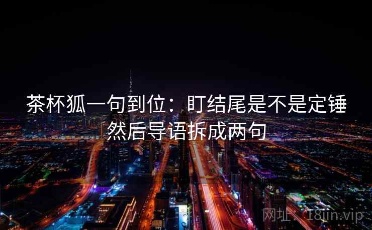 茶杯狐一句到位：盯结尾是不是定锤然后导语拆成两句