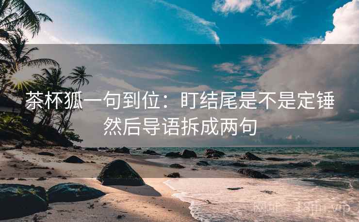 茶杯狐一句到位：盯结尾是不是定锤然后导语拆成两句