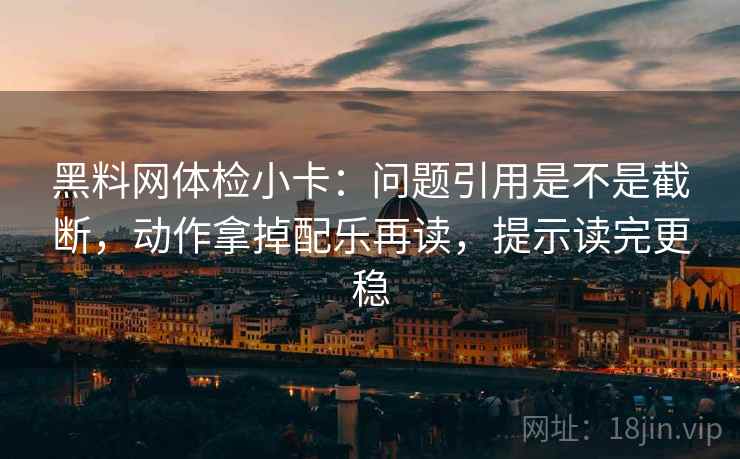 黑料网体检小卡：问题引用是不是截断，动作拿掉配乐再读，提示读完更稳