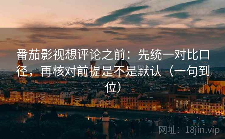 番茄影视想评论之前：先统一对比口径，再核对前提是不是默认（一句到位）