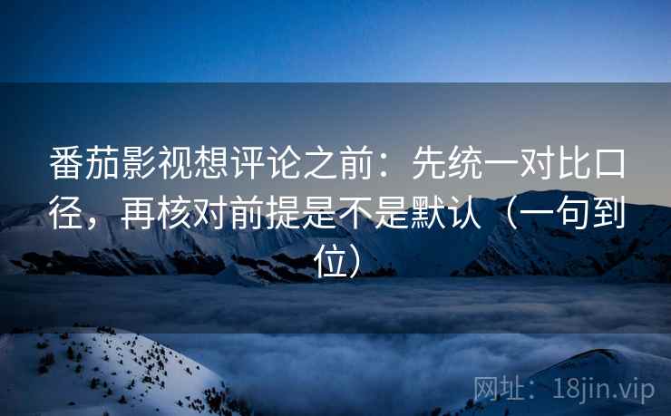 番茄影视想评论之前：先统一对比口径，再核对前提是不是默认（一句到位）