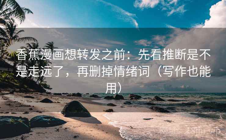 香蕉漫画想转发之前：先看推断是不是走远了，再删掉情绪词（写作也能用）