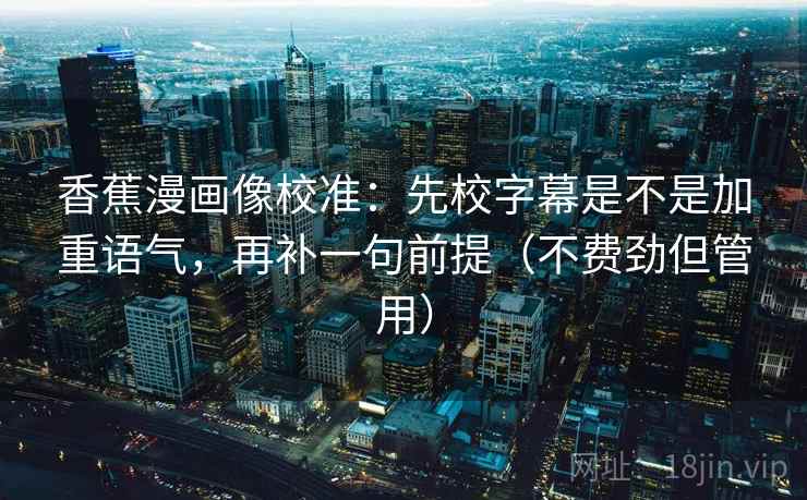 香蕉漫画像校准：先校字幕是不是加重语气，再补一句前提（不费劲但管用）