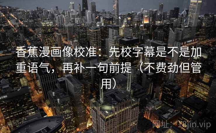 香蕉漫画像校准：先校字幕是不是加重语气，再补一句前提（不费劲但管用）