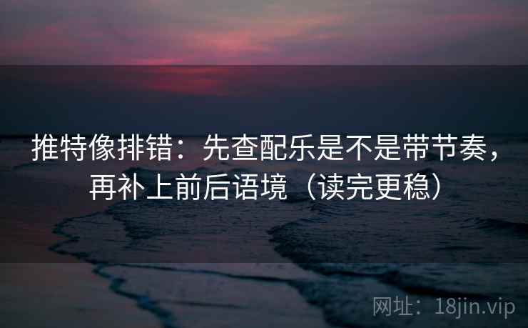 推特像排错：先查配乐是不是带节奏，再补上前后语境（读完更稳）