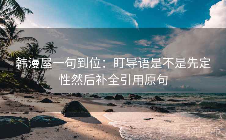 韩漫屋一句到位：盯导语是不是先定性然后补全引用原句