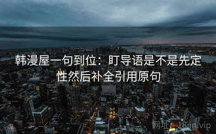 韩漫屋一句到位：盯导语是不是先定性然后补全引用原句