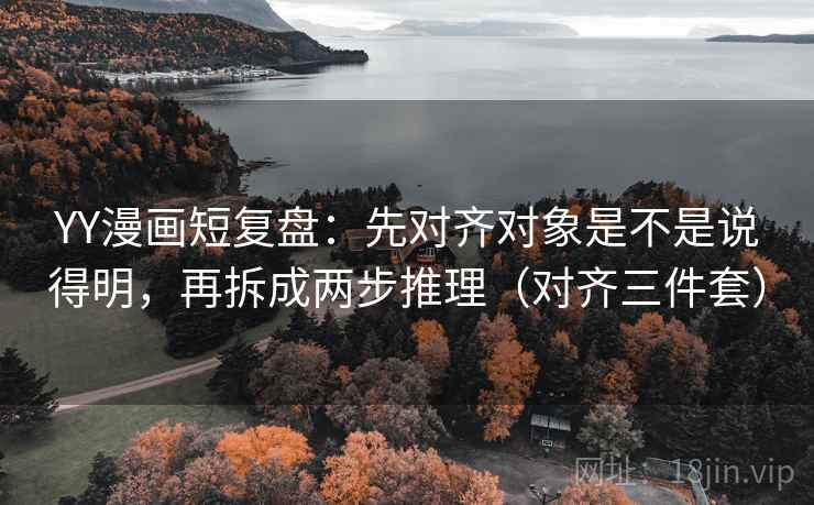 YY漫画短复盘：先对齐对象是不是说得明，再拆成两步推理（对齐三件套）