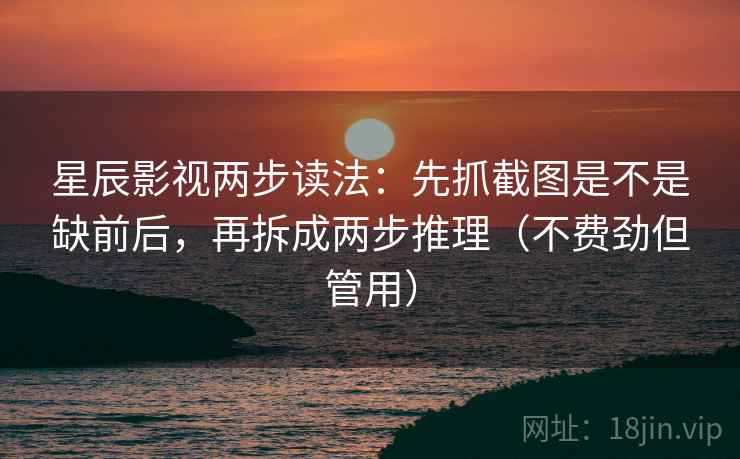 星辰影视两步读法：先抓截图是不是缺前后，再拆成两步推理（不费劲但管用）