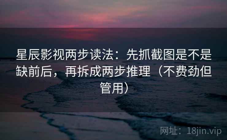 星辰影视两步读法：先抓截图是不是缺前后，再拆成两步推理（不费劲但管用）