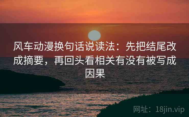风车动漫换句话说读法：先把结尾改成摘要，再回头看相关有没有被写成因果