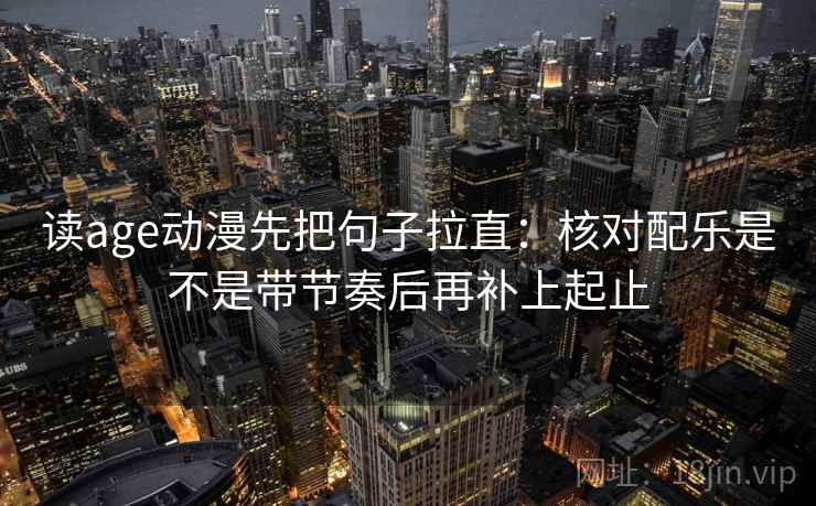 读age动漫先把句子拉直：核对配乐是不是带节奏后再补上起止