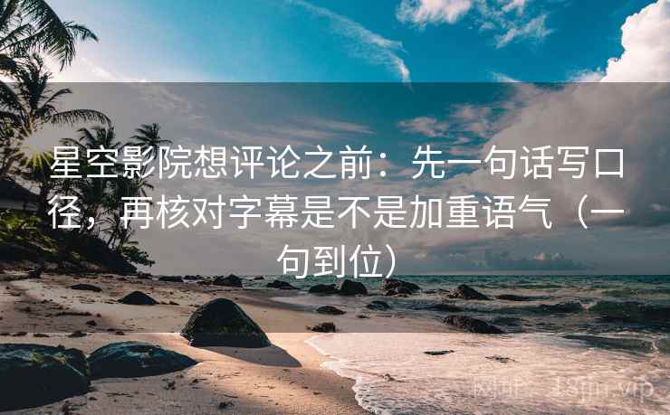 星空影院想评论之前：先一句话写口径，再核对字幕是不是加重语气（一句到位）
