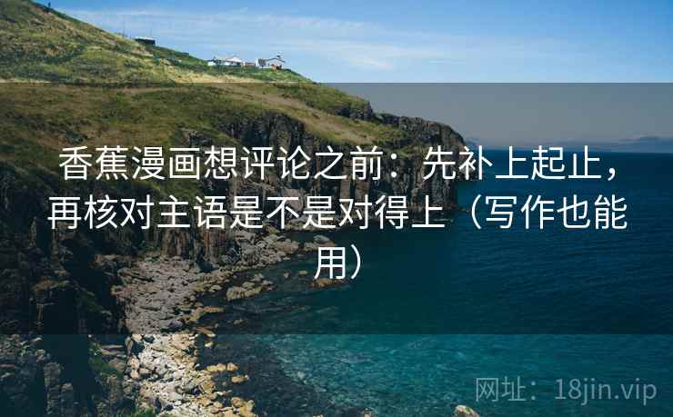 香蕉漫画想评论之前：先补上起止，再核对主语是不是对得上（写作也能用）