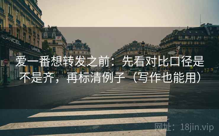 爱一番想转发之前：先看对比口径是不是齐，再标清例子（写作也能用）