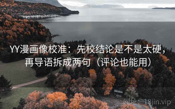 YY漫画像校准：先校结论是不是太硬，再导语拆成两句（评论也能用）