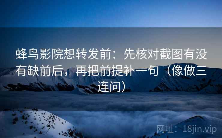 蜂鸟影院想转发前：先核对截图有没有缺前后，再把前提补一句（像做三连问）