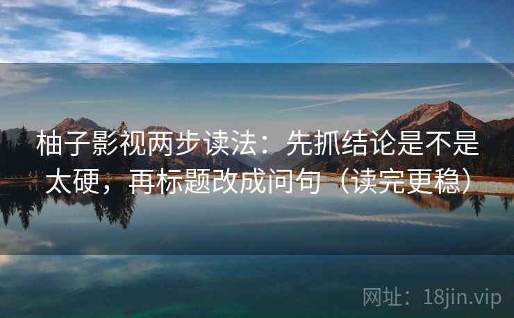 柚子影视两步读法：先抓结论是不是太硬，再标题改成问句（读完更稳）