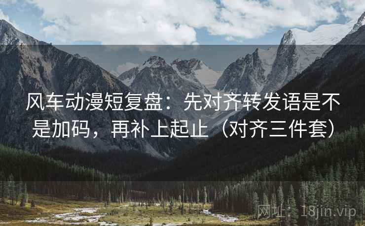 风车动漫短复盘：先对齐转发语是不是加码，再补上起止（对齐三件套）