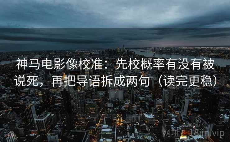 神马电影像校准：先校概率有没有被说死，再把导语拆成两句（读完更稳）