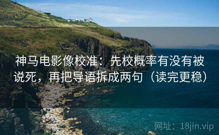 神马电影像校准：先校概率有没有被说死，再把导语拆成两句（读完更稳）