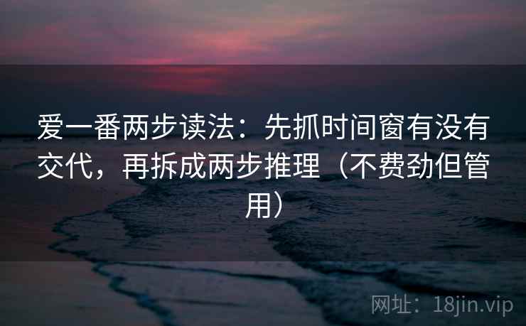 爱一番两步读法：先抓时间窗有没有交代，再拆成两步推理（不费劲但管用）