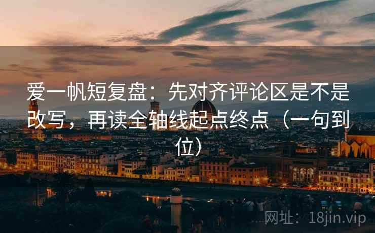 爱一帆短复盘：先对齐评论区是不是改写，再读全轴线起点终点（一句到位）