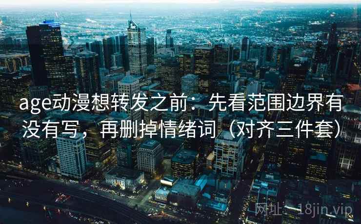 age动漫想转发之前：先看范围边界有没有写，再删掉情绪词（对齐三件套）