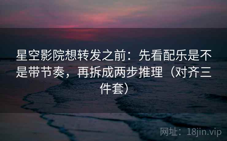 星空影院想转发之前：先看配乐是不是带节奏，再拆成两步推理（对齐三件套）