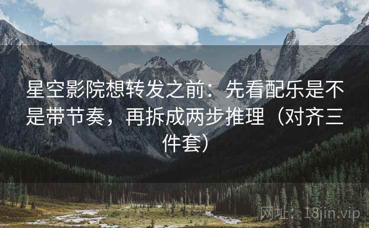 星空影院想转发之前：先看配乐是不是带节奏，再拆成两步推理（对齐三件套）