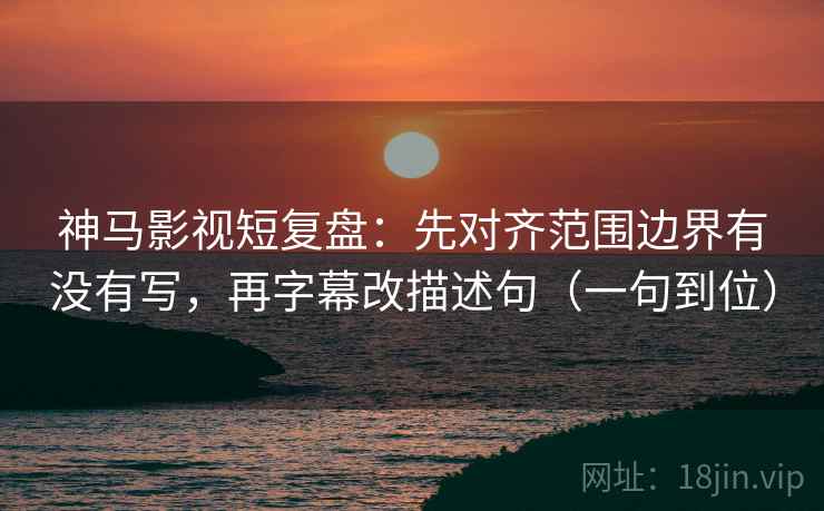 神马影视短复盘：先对齐范围边界有没有写，再字幕改描述句（一句到位）