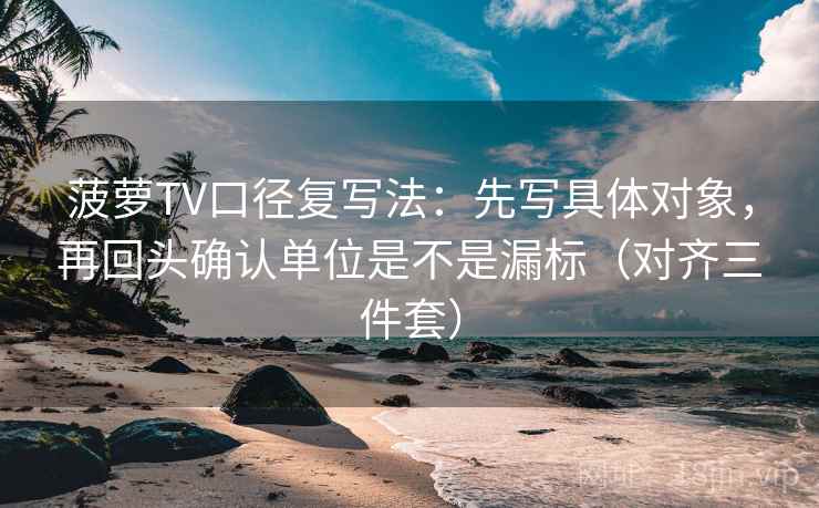 菠萝TV口径复写法：先写具体对象，再回头确认单位是不是漏标（对齐三件套）