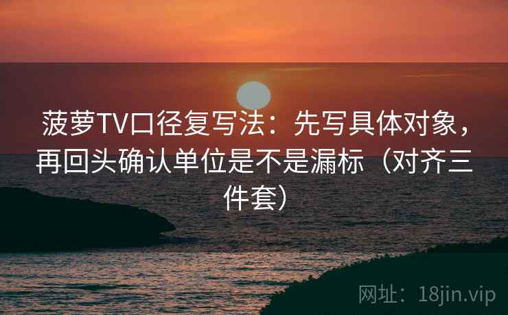 菠萝TV口径复写法：先写具体对象，再回头确认单位是不是漏标（对齐三件套）
