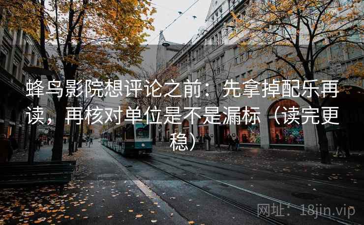 蜂鸟影院想评论之前：先拿掉配乐再读，再核对单位是不是漏标（读完更稳）
