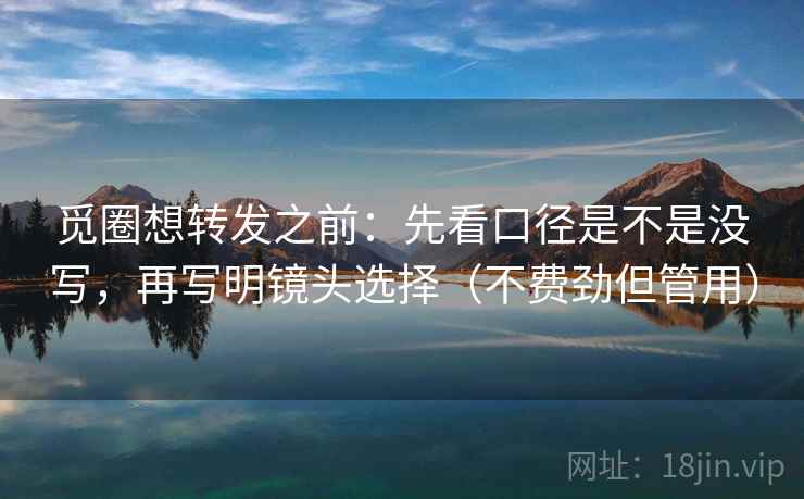 觅圈想转发之前：先看口径是不是没写，再写明镜头选择（不费劲但管用）