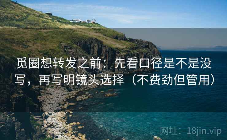 觅圈想转发之前：先看口径是不是没写，再写明镜头选择（不费劲但管用）