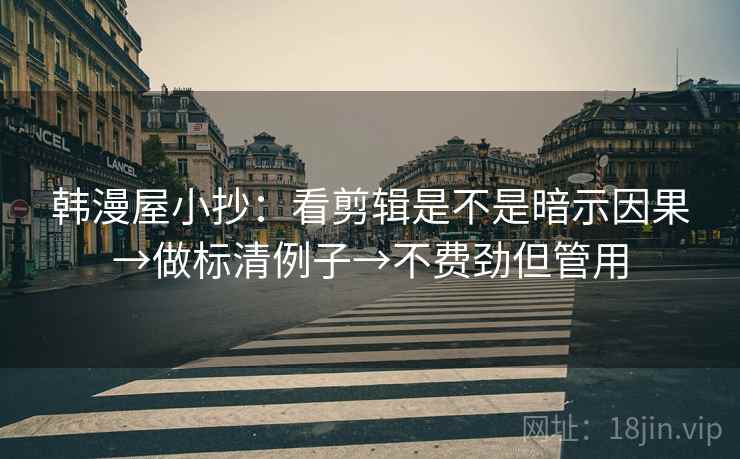 韩漫屋小抄：看剪辑是不是暗示因果→做标清例子→不费劲但管用