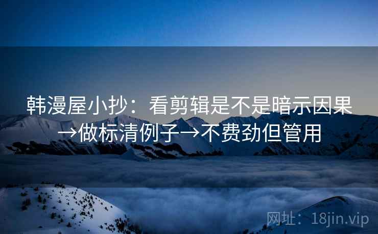 韩漫屋小抄：看剪辑是不是暗示因果→做标清例子→不费劲但管用
