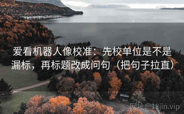 爱看机器人像校准：先校单位是不是漏标，再标题改成问句（把句子拉直）