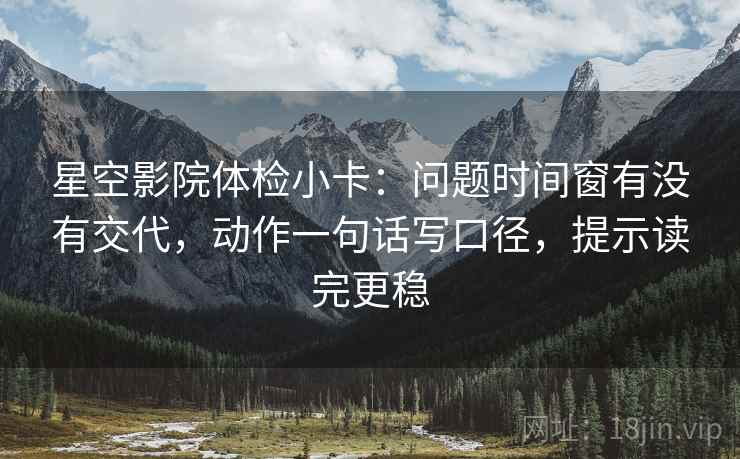 星空影院体检小卡：问题时间窗有没有交代，动作一句话写口径，提示读完更稳
