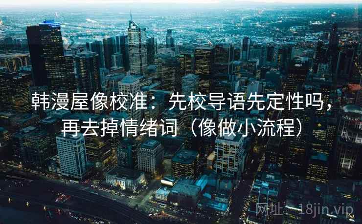 韩漫屋像校准：先校导语先定性吗，再去掉情绪词（像做小流程）