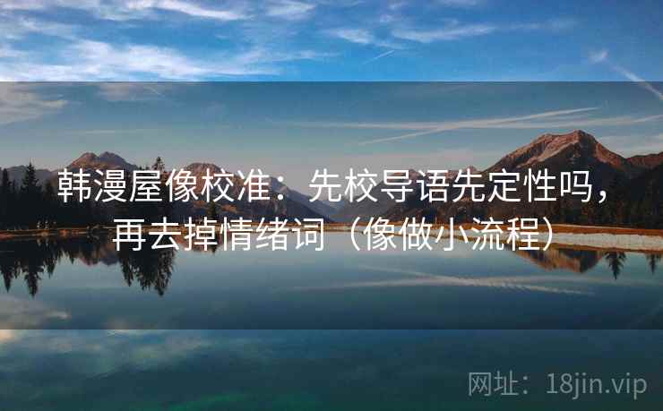 韩漫屋像校准：先校导语先定性吗，再去掉情绪词（像做小流程）