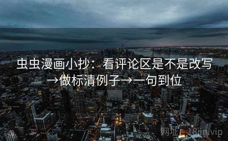 虫虫漫画小抄：看评论区是不是改写→做标清例子→一句到位