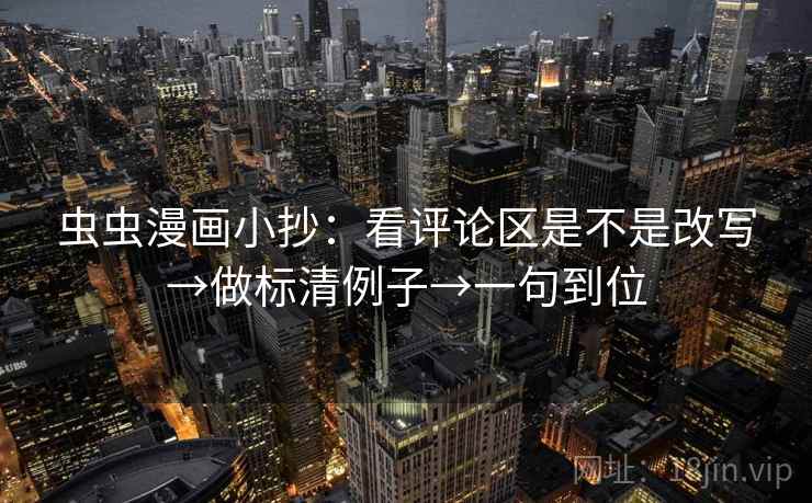 虫虫漫画小抄：看评论区是不是改写→做标清例子→一句到位